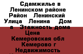 Сдамжилье в Ленинском районе › Район ­ Ленинский  › Улица ­ Ленина  › Дом ­ 137а › Этажность дома ­ 9 › Цена ­ 6 000 - Кемеровская обл., Кемерово г. Недвижимость » Квартиры аренда   . Кемеровская обл.,Кемерово г.